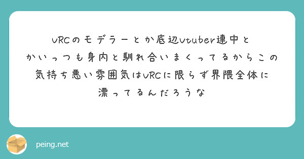 Vrcのモデラーとか底辺vtuber連中とかいっつも身内と馴れ合いまくってるからこの気持ち悪い雰囲気はvrcに限 Peing 質問箱