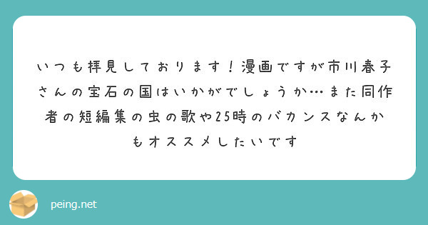 いつも拝見しております 漫画ですが市川春子さんの宝石の国はいかがでしょうか また同作者の短編集の虫の歌や25時の Peing 質問箱