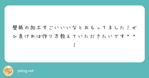 壁紙の加工すごいいいなとおもってました ぜひ良ければ作り方教えていただきたいです Peing 質問箱