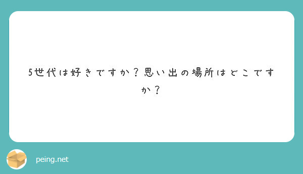 5世代は好きですか 思い出の場所はどこですか Peing 質問箱