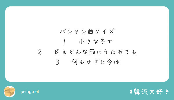 バンタン曲クイズ １ 小さな子で ２ 例えどんな雨にうたれても ３ 何もせずに今は Peing 質問箱