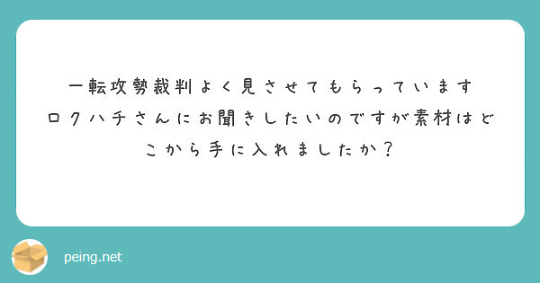 一転攻勢裁判よく見させてもらっています ロクハチさんにお聞きしたいのですが素材はどこから手に入れましたか Peing 質問箱