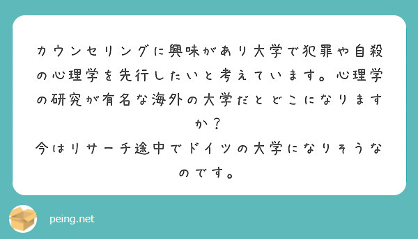 カウンセリングに興味があり大学で犯罪や自殺の心理学を先行したいと考えています 心理学の研究が有名な海外の大学だと Peing 質問箱