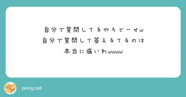 自分で質問してるやろどーせw 自分で質問して答えるてるのは 本当に痛いわwwww Peing 質問箱