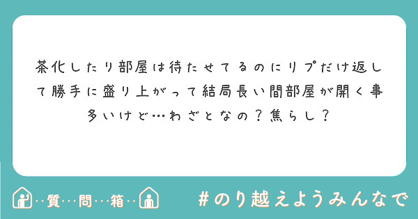 茶化したり部屋は待たせてるのにリプだけ返して勝手に盛り上がって結局長い間部屋が開く事多いけど…わざとなの？焦らし？