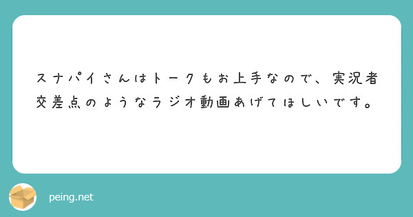 スナパイさんはトークもお上手なので 実況者交差点のようなラジオ動画あげてほしいです Peing 質問箱