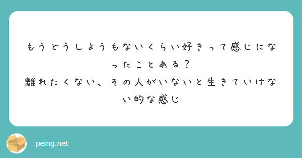 もうどうしようもないくらい好きって感じになったことある 離れたくない その人がいないと生きていけない的な感じ Peing 質問箱