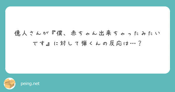 億人さんが 僕 赤ちゃん出来ちゃったみたいです に対して弾くんの反応は Peing 質問箱