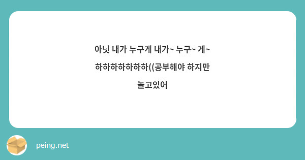 아닛 내가 누구게 내가~ 누구~ 게~ 하하하하하하하((공부해야 하지만 놀고있어