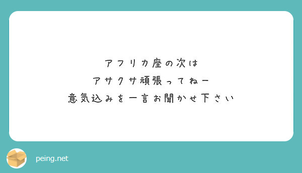 アフリカ座の次は アサクサ頑張ってねー 意気込みを一言お聞かせ下さい Peing 質問箱