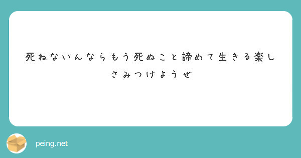 死ねないんならもう死ぬこと諦めて生きる楽しさみつけようぜ Peing 質問箱