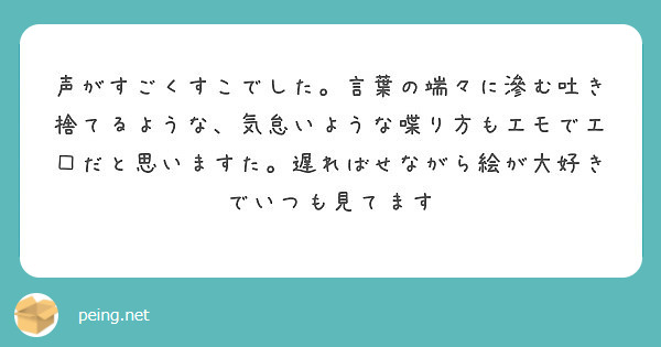 声がすごくすこでした 言葉の端々に滲む吐き捨てるような 気怠いような喋り方もエモでエ だと思いますた 遅ればせな Peing 質問箱