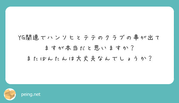Yg関連でハンソヒとテテのクラブの事が出てますが本当だと思いますか またばんたんは大丈夫なんでしょうか Peing 質問箱