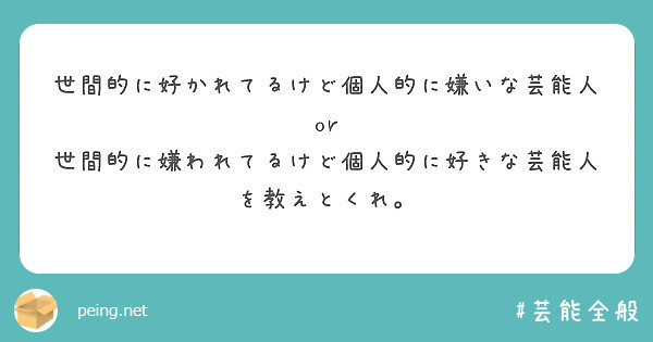 世間的に好かれてるけど個人的に嫌いな芸能人 Or 世間的に嫌われてるけど個人的に好きな芸能人を教えとくれ Peing 質問箱