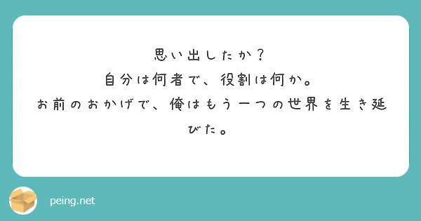 思い出したか 自分は何者で 役割は何か お前のおかげで 俺はもう一つの世界を生き延びた Peing 質問箱