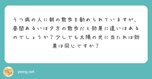 うつ病の人に朝の散歩を勧められていますが 昼間あるいは夕方の散歩だと効果に違いはあるのでしょうか 少しでも太陽の Peing 質問箱