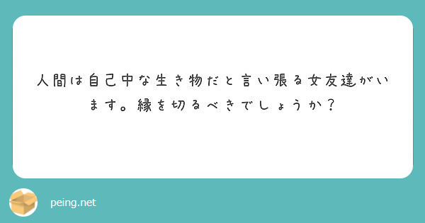 人間は自己中な生き物だと言い張る女友達がいます 縁を切るべきでしょうか Peing 質問箱