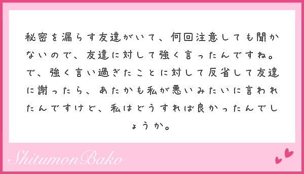 秘密を漏らす友達がいて 何回注意しても聞かないので 友達に対して強く言ったんですね で 強く言い過ぎたことに対し Peing 質問箱