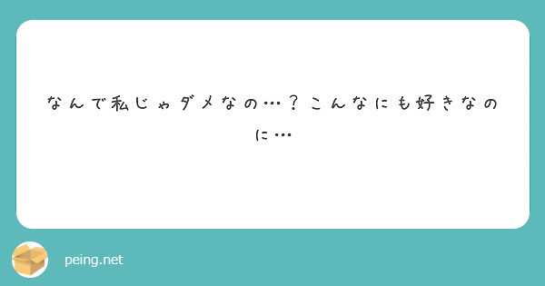 なんで私じゃダメなの こんなにも好きなのに Peing 質問箱