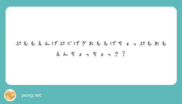 ぷももえんげぷぐげぎおももげちょっぷもおもえんちょっちょっさ Peing 質問箱