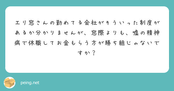 エリ窓さんの勤めてる会社がそういった制度があるか分かりませんが 窓際よりも 嘘の精神病で休職してお金もらう方が勝 Peing 質問箱