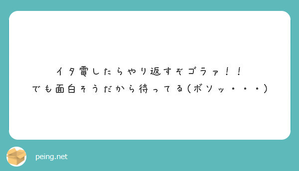 イタ電したらやり返すぞゴラァ でも面白そうだから待ってる ボソッ Peing 質問箱