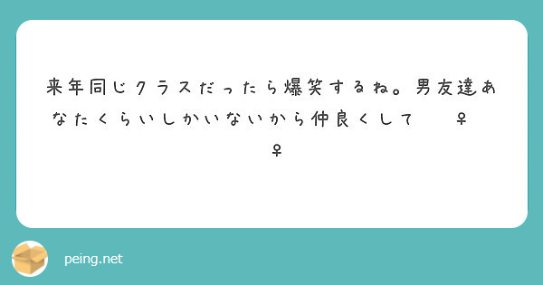 来年同じクラスだったら爆笑するね 男友達あなたくらいしかいないから仲良くして Peing 質問箱