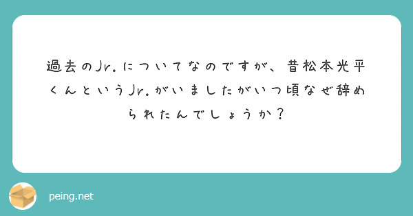 過去のjr についてなのですが 昔松本光平くんというjr がいましたがいつ頃なぜ辞められたんでしょうか Peing 質問箱