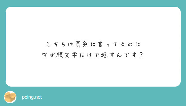 こちらは真剣に言ってるのに なぜ顔文字だけで返すんです Peing 質問箱