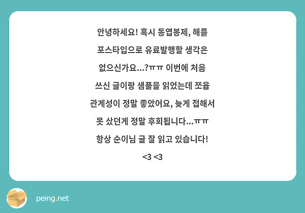안녕하세요! 혹시 동엽봉제, 해를 포스타입으로 유료발행할 생각은 없으신가요...?ㅠㅠ 이번에 처음 쓰신 글이랑 샘플을 읽었는데 쪼윱 관계성이 정말 좋았어요, 늦게 접해서 못 샀던게 정말 후회됩니다...ㅠㅠ 항상 순이님 글 잘 읽고 있습니다! <3 <3