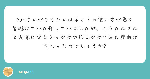 Kunさんがこうたんはネットの使い方が悪く皆避けていた仰っていましたが こうたんさんと友達になるきっかけや話しか Peing 質問箱