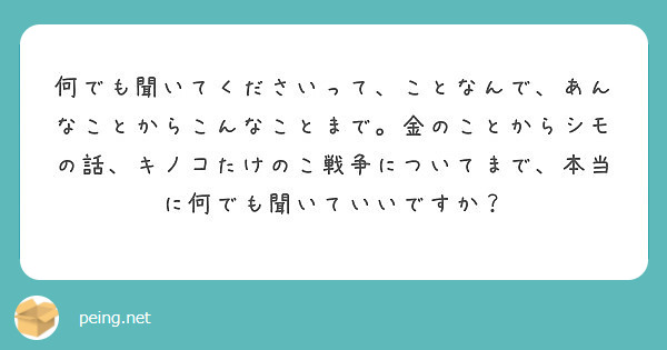 何でも聞いてくださいって ことなんで あんなことからこんなことまで 金のことからシモの話 キノコたけのこ戦争につ Peing 質問箱