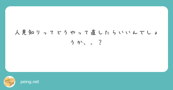 人見知りってどうやって直したらいいんでしょうか Peing 質問箱