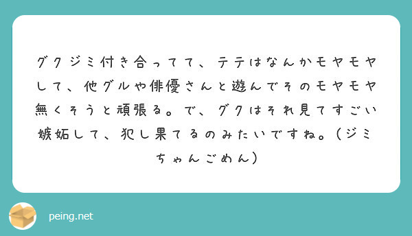 グクジミ付き合ってて テテはなんかモヤモヤして 他グルや俳優さんと遊んでそのモヤモヤ無くそうと頑張る で グクは Peing 質問箱