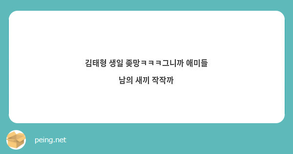 김태형 생일 좆망ㅋㅋㅋ그니까 애미들 남의 새끼 작작까 | Peing -질문함-