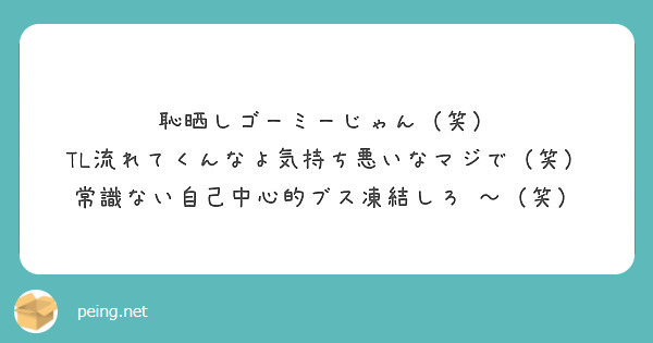 恥晒しゴーミーじゃん 笑 Tl流れてくんなよ気持ち悪いなマジで 笑 常識ない自己中心的ブス凍結しろ 笑 Peing 質問箱