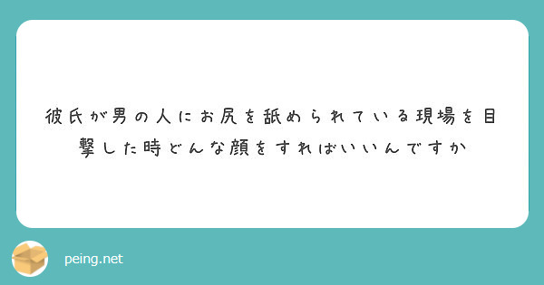 彼氏が男の人にお尻を舐められている現場を目撃した時どんな顔をすればいいんですか Peing 質問箱