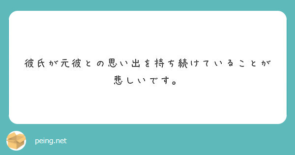 彼氏が元彼との思い出を持ち続けていることが悲しいです Peing 質問箱