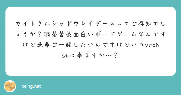 カイトさんシャドウレイダースってご存知でしょうか？滅茶苦茶面白いボードゲームなんですけど是非ご一緒したいんですけどいつvrchatに来ますか…？