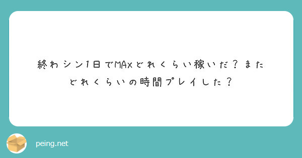 終わシン1日でmaxどれくらい稼いだ またどれくらいの時間プレイした Peing 質問箱