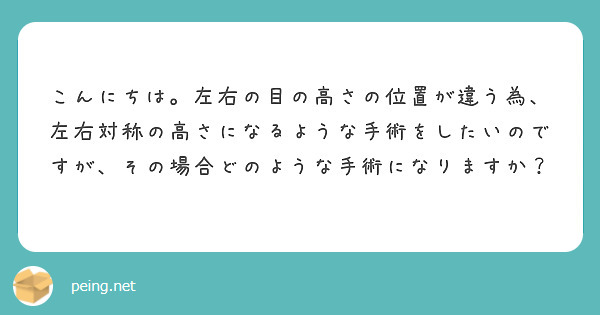 こんにちは 左右の目の高さの位置が違う為 左右対称の高さになるような手術をしたいのですが その場合どのような手術 Peing 질문함