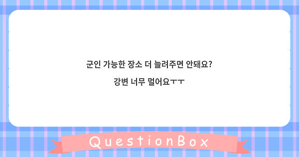 군인 가능한 장소 더 늘려주면 안돼요? 강변 너무 멀어요ㅜㅜ | Peing -질문함-