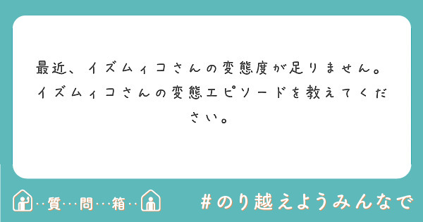 最近 イズムィコさんの変態度が足りません イズムィコさんの変態エピソードを教えてください Peing 質問箱