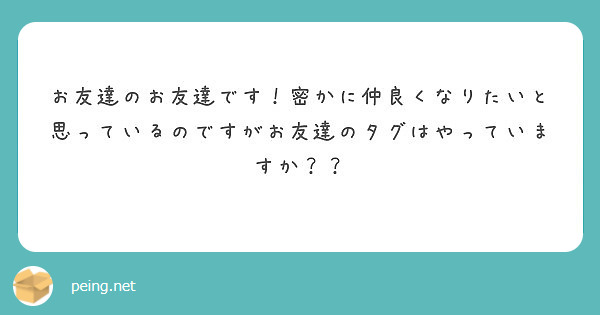 お友達のお友達です 密かに仲良くなりたいと思っているのですがお友達のタグはやっていますか Peing 質問箱