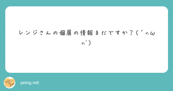 レンジさんの個展の情報まだですか？(´nωn`)
