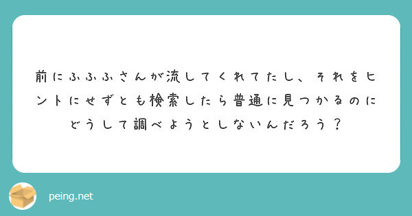 前にふふふさんが流してくれてたし それをヒントにせずとも検索したら普通に見つかるのにどうして調べようとしないんだ Peing 質問箱