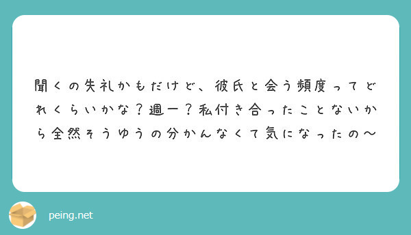 聞くの失礼かもだけど 彼氏と会う頻度ってどれくらいかな 週一 私付き合ったことないから全然そうゆうの分かんなくて Peing 質問箱