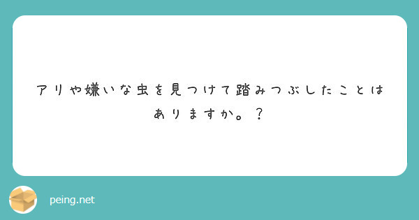 アリや嫌いな虫を見つけて踏みつぶしたことはありますか Peing 質問箱