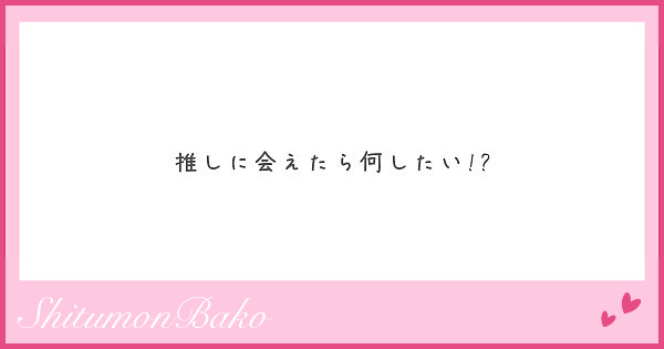 推しに会えたら何したい!?
