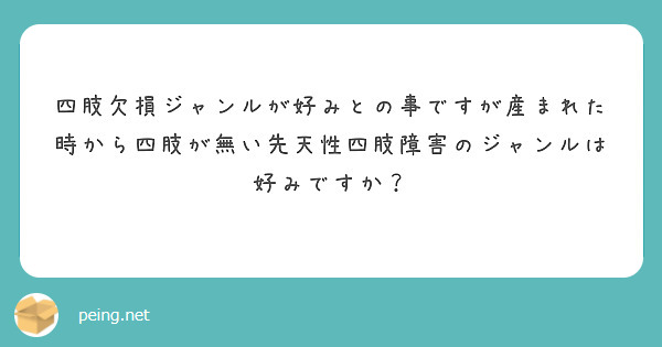 四肢欠損ジャンルが好みとの事ですが産まれた時から四肢が無い先天性四肢障害のジャンルは好みですか？ | Peing -質問箱-